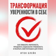 Трансформация уверенности в себе. Как повысить уверенность, преодолеть социальную тревожность и раскрыть свой потенциал для успеха