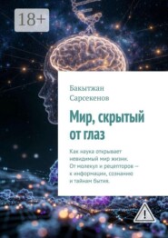 Мир, скрытый от глаз. Как наука открывает невидимый мир жизни. От молекул и рецепторов — к информации, сознанию и тайнам бытия