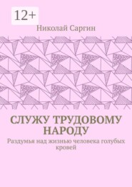 Служу трудовому народу. Раздумья над жизнью человека голубых кровей