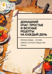 Домашний очаг: простые и вкусные рецепты на каждый день. Вторые блюда — основа любого сытного обеда или ужина