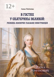 В гостях у Екатерины Великой: роскошь империи глазами иностранцев. Серия «Эпоха Романовых»