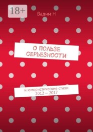 О пользе серьезности. И юмористические стихи 2012 — 2017 годов
