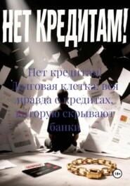 Нет кредитам! Долговая клетка: вся правда о кредитах, которую скрывают банки