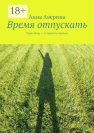 Время отпускать. Через боль — от травм к счастью