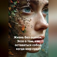 Жизнь без оценок. Эссе о том, как оставаться собой, когда мир судит