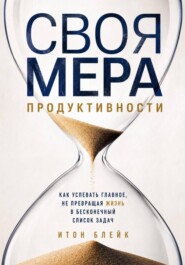 Своя мера продуктивности. Как успевать главное, не превращая жизнь в бесконечный список задач