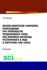 Физико-химические изменения, происходящие при производстве плодоовощных соков, под влиянием кислорода, растворенного в воде и клеточном соке сырья. (Аспирантура, Бакалавриат, Магистратура). Монография.