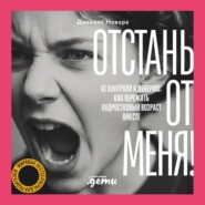 Отстань от меня! От контроля к доверию: как пережить подростковый возраст вместе