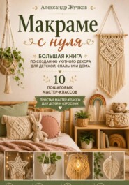 Макраме с нуля. Большая книга по созданию уютного декора для детской, спальни и дома. Простые мастер-классы для детей и взрослых