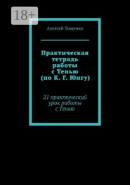 Практическая тетрадь работы с Тенью (по К. Г. Юнгу). 21 практический урок работы с Тенью