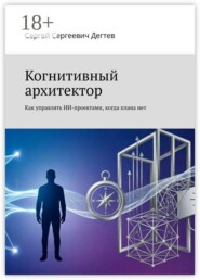 Когнитивный архитектор. Как управлять ИИ-проектами, когда плана нет