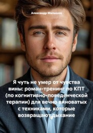 Я чуть не умер от чувства вины: роман-тренинг по КПТ (по когнитивно-поведенческой терапии) для вечно виноватых с техниками, которые возвращают дыхание