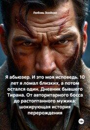 Я абьюзер. И это моя исповедь. 10 лет я ломал близких, а потом остался один. Дневник бывшего Тирана. От авторитарного босса до растоптанного мужика: шокирующая история перерождения