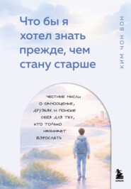 Что бы я хотел знать прежде, чем стану старше. Честные мысли о самооценке, друзьях и поиске себя для тех, кто только начинает взрослеть