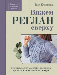 Вяжем реглан сверху. Техника, расчеты, дизайн, авторские проекты для вязания на спицах