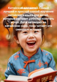 Китайский для детей. Самый лучший и простой способ изучения китайского языка для детей, который заставит ребёнка хохотать вслух. Дети заговорят на китайском сами, пока читают эти смешные истории