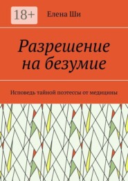 Разрешение на безумие. Исповедь тайной поэтессы от медицины