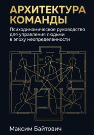 Архитектура команды: Психодинамическое руководство для управления людьми в эпоху неопределенности