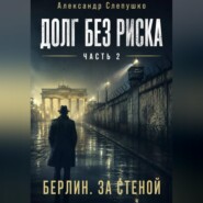 Долг без риска Часть 2. Берлин. За стеной