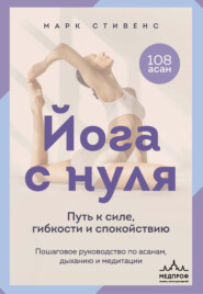 Йога с нуля. Путь к силе, гибкости и спокойствию. Пошаговое руководство по асанам, дыханию и медитации