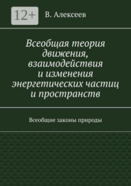 Всеобщая теория движения, взаимодействия и изменения энергетических частиц и пространств. Всеобщие законы природы