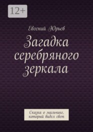 Загадка серебряного зеркала. Сказка о мальчике, который видел свет