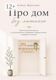 Про дом без лишнего. Практическая методичка по расхламлению и наведению порядка в доме + марафон на 14 дней