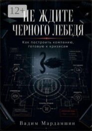 Не ждите черного лебедя. Как построить компанию, готовую к кризисам
