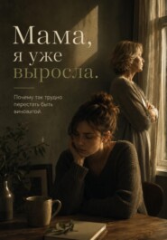 Мама, я уже выросла. Почему так трудно перестать быть виноватой