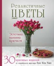 Реалистичные цветы. Эстетика вязания крючком. 30 красивых моделей от корейского мастера