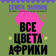 Все цвета Африки. История, политика и жизнь континента