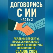Договорись с ИИ. Часть 2 Реальные проекты, профессиональные практики и продвинутые возможности Claude Code