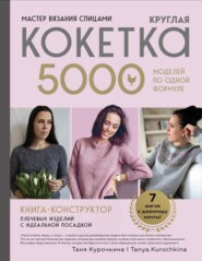 Мастер вязания спицами. Круглая кокетка. 5000 моделей по одной формуле. Книга-конструктор плечевых изделий с идеальной посадкой