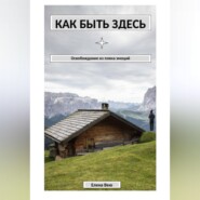Как быть здесь. Освобождение из плена эмоций