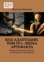Код адаптации. Том №1: эпоха артефакта. Первый Великий переход: от Машины к Организму