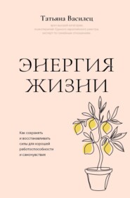 Энергия жизни. Как сохранять и восстанавливать силы для хорошей работоспособности и самочувствия