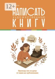 Как написать художественную книгу. Проведу вас за руку от идеи до публикации