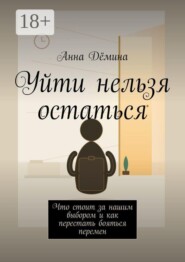 Уйти нельзя остаться. Что стоит за нашим выбором и как перестать бояться перемен