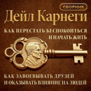 Как перестать беспокоиться и начать жить. Как завоевывать друзей и оказывать влияние на людей. Сборник