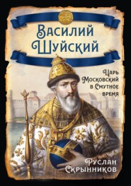 Василий Шуйский. Царь Московский в Смутное время