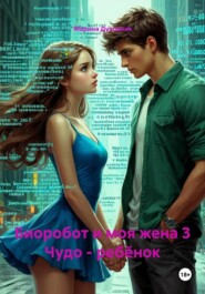 Биоробот и моя жена 3 Чудо - ребёнок