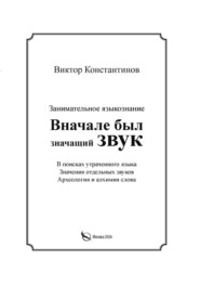 Вначале был значащий звук. Занимательное языкознание. В поисках утраченного языка. Значения отдельных звуков. Археология и алхимия слова