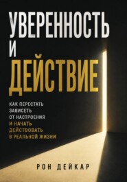 Уверенность и действие. Как перестать зависеть от настроения и начать действовать в реальной жизни