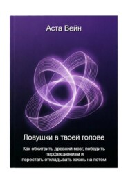 Ловушки в твоей голове. Как обхитрить древний мозг, победить перфекционизм и перестать откладывать жизнь на потом