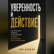 Уверенность и действие. Как перестать зависеть от настроения и начать действовать в реальной жизни