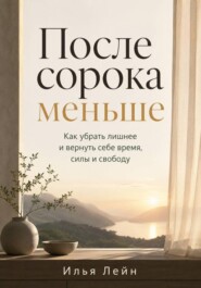 После сорока меньше. Как убрать лишнее и вернуть себе время, силы и свободу