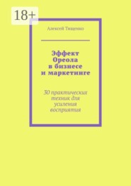 Эффект Ореола в бизнесе и маркетинге. 30 практических техник для усиления восприятия