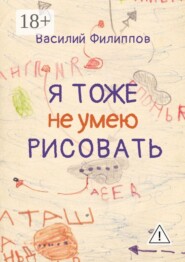 Я тоже не умею рисовать. Книга о творческой и жизненной энергии, внутренних барьерах и их преодолении, удовольствии от жизни, свободе и самопроявлении