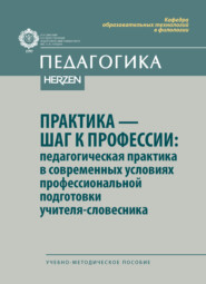 Практика – шаг к профессии: педагогическая практика в современных условиях профессиональной подготовки учителя-словесника. Учебно-методическое пособие