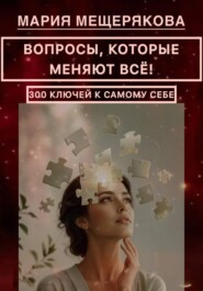 ВОПРОСЫ, КОТОРЫЕ МЕНЯЮТ ВСЁ! 300 КЛЮЧЕЙ К САМОМУ СЕБЕ.